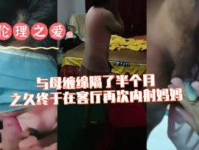 与母亲缠绵隔了半个月之久终于𝟝1⃣吃瓜在客厅再次内射妈妈