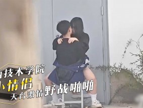 广西职业技术学院，小情侣𝟝1⃣吃瓜在天台激ji情野战啪pa啪！骑乘做爱视频曝光！