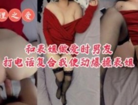 和表姐做爱时男朋友打电话复合我使劲爆bao𝟝𝟙-𝕔𝕙𝕚𝕘𝕦𝕒操表姐