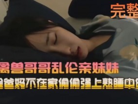 真实兄妹mei乱luan伦禽兽哥哥趋爸妈不𝟝1⃣吃瓜在家偷偷