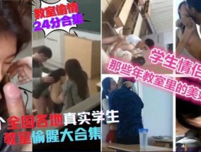 稀缺资源，24分钟合集，7个全国各地学生教室偷情门，不好好学习，放学𝟝1⃣吃瓜在教室偷摸日逼