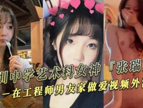 深圳中学艺术科女神『张瑞芝』𝟝1⃣吃瓜在工程师男友家做爱视频外泄
