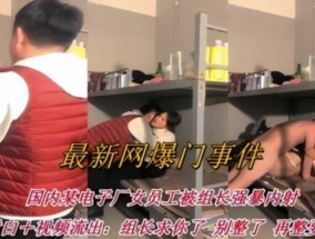 最新视频【最新网爆门事件】电子厂女员工被组长强暴内射：组长求你了 别整了！再整要出事了