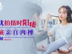 ID5331 男优拍摄时候阳痿-导演亲自肉搏