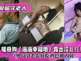 最新视频【关爱留守老人】骚母狗（涵涵幸福哦）露出淫𝟝𝟙[ying]乱狂魔！户外勾引老农狂吃鸡巴被内射XXX𝟝𝟙-𝕔𝕙𝕚𝕘𝕦𝕒