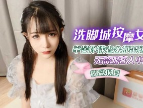 萝luo莉社- 洗脚城按an摩女辛苦挣钱老公却出轨无奈跟客人中出做爱报复-糖糖