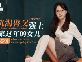 ID5203 - 饥渴兽父强上回家过年的女儿