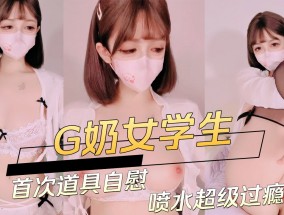 G奶女学生首次道具自慰喷水超级过瘾