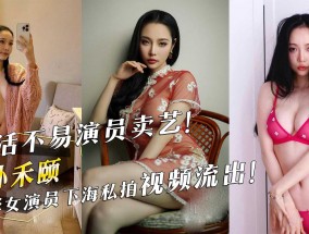 生活不易演员卖艺！电影女演员孙禾颐下海私拍视频流出！