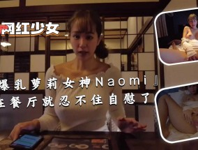 最新视频【爆乳萝luo莉女神Naomi』𝟝1⃣吃瓜在餐厅就忍不住自慰了