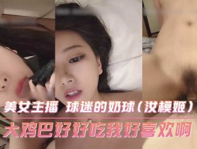 大鸡巴好好吃我好喜欢啊 美女主播 球迷的奶球