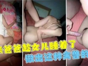 单亲父亲趁女儿睡着性侵，女儿一直喊不行，最后还是被干到全身抽搐