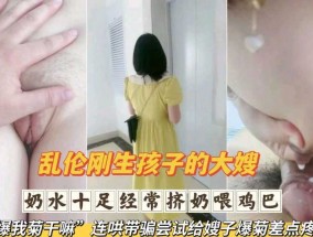 乱luan伦刚生完孩子的大嫂  奶水十足经常挤奶喂鸡巴 连哄带骗尝试给嫂子爆菊差点疼哭了第𝟝𝟙二部