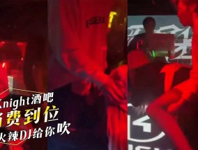 湖南长沙Knight酒吧，公子哥消费到位，火辣DJ给你后入给你吹