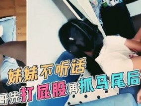 最新视频【极品萝luo莉】妹mei妹mei不听话，哥哥先打屁股再抓马尾后入