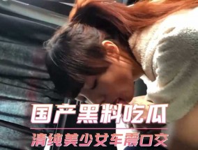 国产黑料吃瓜，清纯美少女车震口交