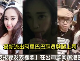 最新流出阿里巴巴职员劈腿上司男友报复发表裸照
