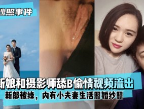 最新视频【婚纱照事件】新娘背着新郎和拍婚纱照的摄影师舔tianB偷情视频流出！内有小夫妻生活照婚纱照！