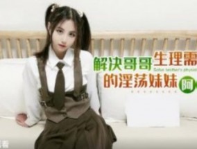 解决哥哥生理需求的淫ying荡妹mei妹mei 阿雅