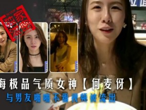 上海极品气质女神最新视频【何麦伢】与男友啪pa啪不雅视频被流出