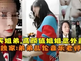 真实弟弟乱luan伦音乐老师姐姐 姐弟乱luan伦高gao颜值姐姐淫ying荡的对白