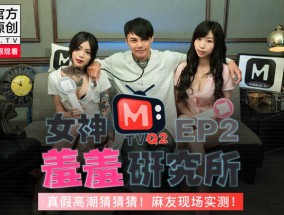 最新视频【桃视频】女神羞羞研究所EP2 - 真假高潮猜猜猜 麻友现场实测