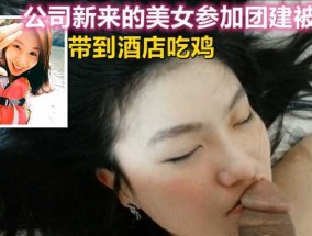 新来的美女同事参加团建被灌醉，带到酒jiu店吃鸡吞精