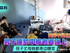 猛料男子睡梦中被老婆强上被榨干起不来了孩子丈母娘都旁边睡觉