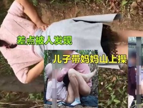 儿子带妈妈山上𝟝𝟙-𝕔𝕙𝕚𝕘𝕦𝕒操 差点被人发现