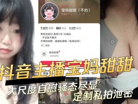 抖音主播宝妈甜甜大尺度自慰骚态尽显定制私拍泄密