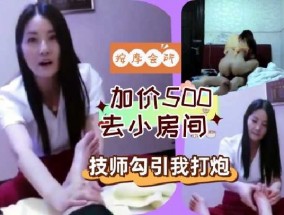 加价500去小房间 技师勾引我打炮