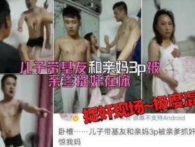 长春乱luan伦捉奸门，儿子带好兄弟和亲妈3P被老爹捉奸𝟝1⃣吃瓜在床，不服气还和亲爹干仗，场面胡乱荒唐