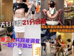 成都夫妻事件完整流出合集，夫妻二人同时被调教，修虐性虐，各种户外极限露出