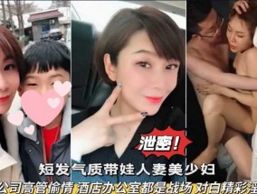 网爆泄密  短发气质带娃人妻美少妇 与公司高管偷情，酒jiu店办公室都战场  对白精jing彩