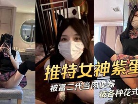 推特女神紫蛋被富二代当肉便器