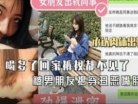 女朋友出轨男同事  喝多回家裤衩都不见了  承认肉体出轨