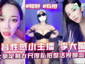 抖音性感小主播李大嘴儿，土豪定制大尺度私拍整活视频流出