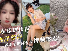 广东深圳模特『泷泽萝拉』，被金主捆绑开发视频曝光！