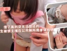 借了高利贷无法偿还的漂亮女学生被债主堵𝟝1⃣吃瓜在公共厕所用身体抵债